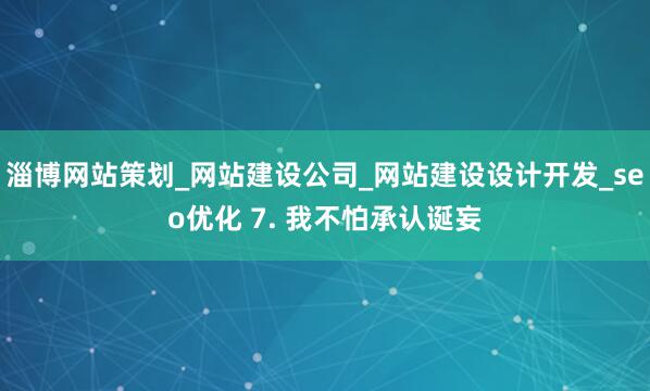 淄博网站策划_网站建设公司_网站建设设计开发_seo优化 7. 我不怕承认诞妄