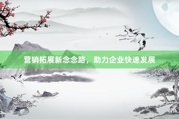营销拓展新念念路，助力企业快速发展